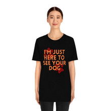 Load image into Gallery viewer, I&#39;m Just Here to See Your Dog Unisex Jersey Short Sleeve Tee